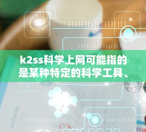 k2ss科学上网可能指的是某种特定的科学工具、平台或术语。由于缺乏具体的上下文，我无法提供详细的解释。以下是一些可能的解释方向