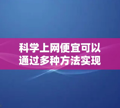科学上网便宜可以通过多种方法实现，以下是一些综合性的建议