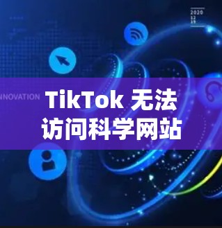 TikTok 无法访问科学网站的原因可能包括以下几个方面