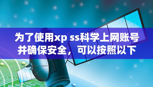 为了使用xp ss科学上网账号并确保安全，可以按照以下步骤进行