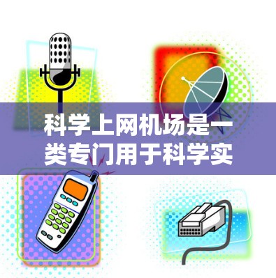 科学上网机场是一类专门用于科学实验的机场，旨在支持科学活动和实验开展。以下是对科学上网机场的详细分析