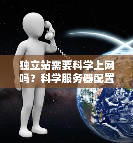 独立站需要科学上网吗？科学服务器配置与独立站运营策略