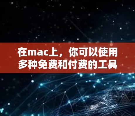 在mac上，你可以使用多种免费和付费的工具访问互联网和管理文件。以下是这些工具的列表，按分类整理