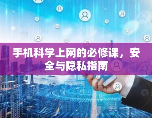 手机科学上网的必修课，安全与隐私指南