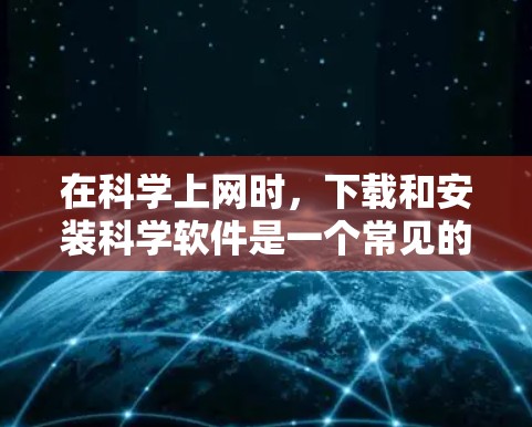 在科学上网时，下载和安装科学软件是一个常见的需求。以下是一些常见且实用的软件推荐，涵盖了基础工具、高级计算和文档管理等需求