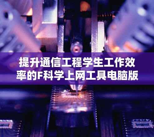 提升通信工程学生工作效率的F科学上网工具电脑版