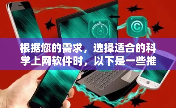 根据您的需求，选择适合的科学上网软件时，以下是一些推荐，涵盖不同的功能需求和使用场景