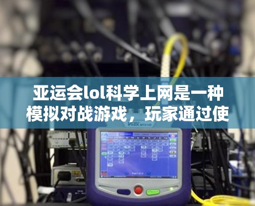 亚运会lol科学上网是一种模拟对战游戏，玩家通过使用道具和技能来对抗对手。以下是关于亚运会lol科学上网的详细分析和建议