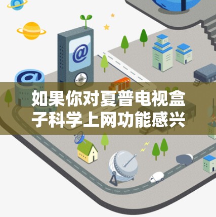 如果你对夏普电视盒子科学上网功能感兴趣，以下是一些关键点