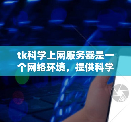 tk科学上网服务器是一个网络环境，提供科学计算和数据可视化工具的访问。以下是其关键点和步骤