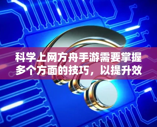 科学上网方舟手游需要掌握多个方面的技巧，以提升效率和游戏体验。以下是具体的步骤