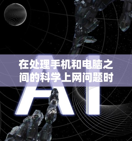 在处理手机和电脑之间的科学上网问题时，可以按照以下步骤进行管理