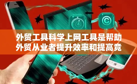 外贸工具科学上网工具是帮助外贸从业者提升效率和提高竞争力的重要资源。以下是一些关键的外贸工具及其功能