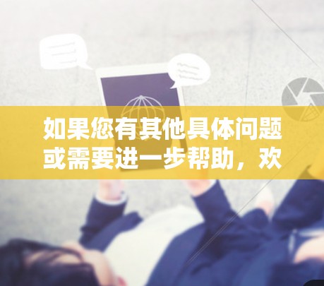 如果您有其他具体问题或需要进一步帮助,欢迎继续提问! 如果您有其他具体问题或需要进一步帮助,欢迎继续提问!