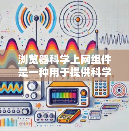 浏览器科学上网组件是一种用于提供科学计算和数据分析功能的浏览器插件，能够支持实时计算、自定义函数、图形界面和复杂数学运算。以下是对这种组件的详细分析
