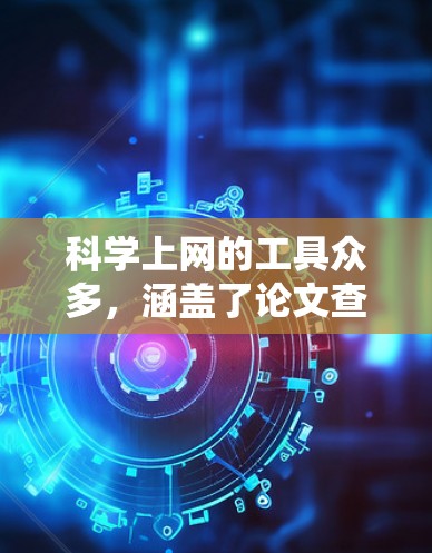 科学上网的工具众多，涵盖了论文查找、知识共享、协作写作等多种功能。以下是这些工具的整理和总结