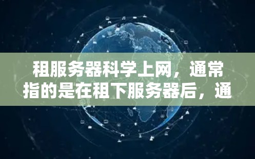 租服务器科学上网，通常指的是在租下服务器后，通过科学的管理方式实现服务器的高效运行和维护。以下是一些关键点和方法，帮助您在租服务器期间科学上网