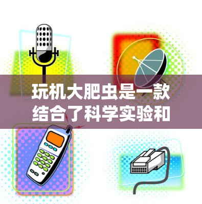 玩机大肥虫是一款结合了科学实验和上网浏览的游戏，玩家通过控制小动物获取资源并进行科学任务和上网浏览。以下是对游戏的详细总结