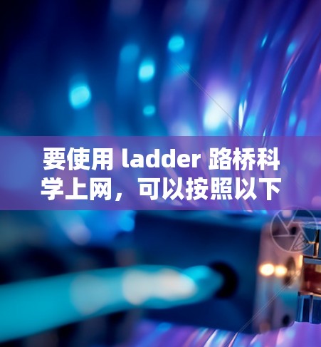 要使用 ladder 路桥科学上网，可以按照以下步骤操作