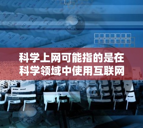 科学上网可能指的是在科学领域中使用互联网进行的活动，包括但不限于以下几种情况