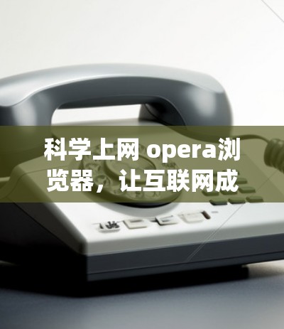 科学上网 opera浏览器，让互联网成为你的视觉盛宴