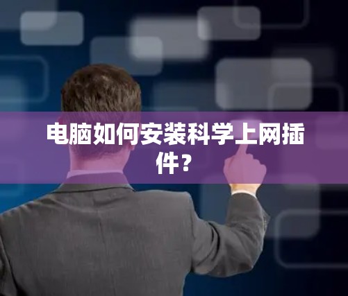 电脑如何安装科学上网插件？