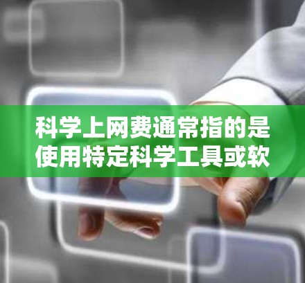 科学上网费通常指的是使用特定科学工具或软件的费用，包括软件购买、注册费、软件更新等。以下是对科学上网费的详细分析