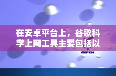 在安卓平台上，谷歌科学上网工具主要包括以下几种应用，旨在提供高级的在线服务，如文件管理、计算工具、搜索工具等