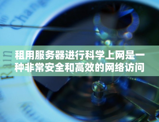 租用服务器进行科学上网是一种非常安全和高效的网络访问方式，尤其是在涉及到敏感数据和用户身份验证时，科学上网能够显著提升用户的安全性。以下是对租用服务器进行科学上网的详细介绍