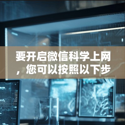 要开启微信科学上网，您可以按照以下步骤操作