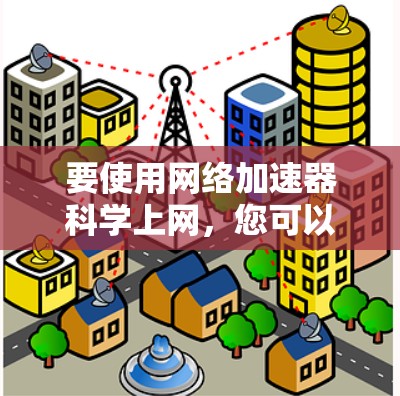 要使用网络加速器科学上网，您可以按照以下步骤进行
