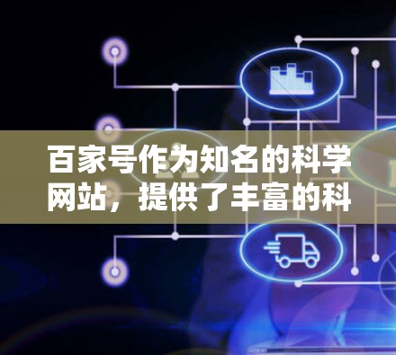 百家号作为知名的科学网站，提供了丰富的科学新闻、技术 Corner、科普文章、学术资源等内容，涵盖了从基础科学到前沿科技的多方面信息。以下是百家号在科学领域的具体表现和获取信息的方法