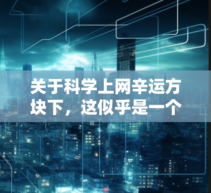 关于科学上网辛运方块下，这似乎是一个带有情感色彩的表述，可能指的是在科技发展和互联网应用过程中，某些用户可能感到网络不稳定、错误率高或使用体验不佳。以下是一些可能的解释和建议