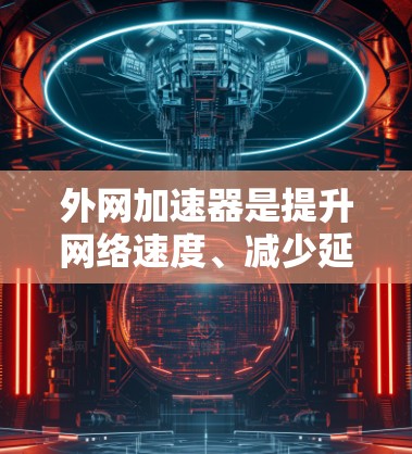 外网加速器是提升网络速度、减少延迟、降低网络压力的重要工具。以下是几种常见的外网加速器推荐，供您参考