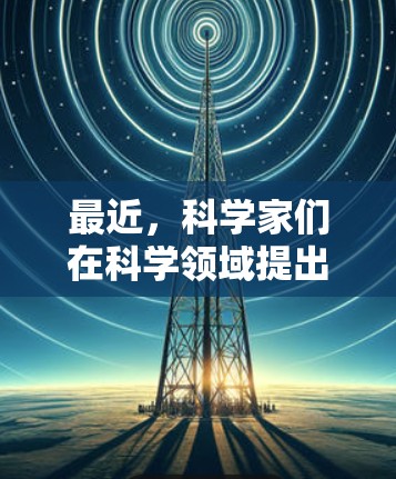 最近，科学家们在科学领域提出了许多新的工具和技术，以帮助我们更好地理解自然现象和解决复杂问题。以下是一些最近在科学领域的最新进展和工具