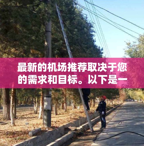 最新的机场推荐取决于您的需求和目标。以下是一些全球知名的机场推荐，涵盖了经济、气候、交通和文化等多个方面