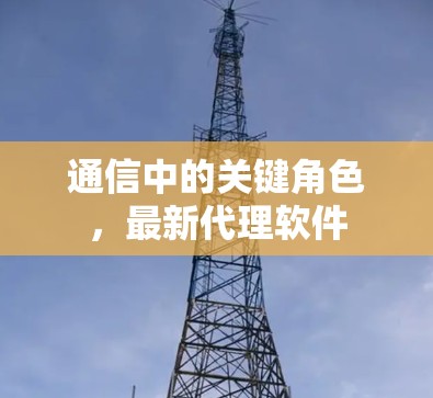 通信中的关键角色，最新代理软件