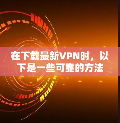 在下载最新VPN时，以下是一些可靠的方法和步骤