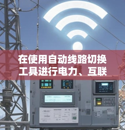 在使用自动线路切换工具进行电力、互联网和通信线路连接时，可以按照以下步骤进行