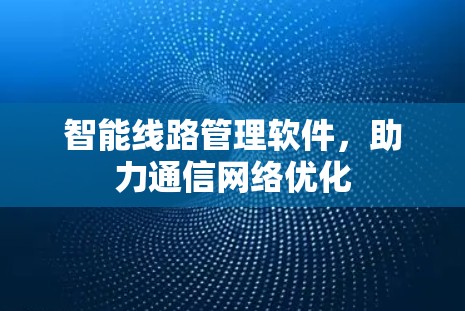 智能线路管理软件，助力通信网络优化