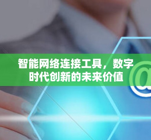 智能网络连接工具，数字时代创新的未来价值