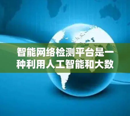 智能网络检测平台是一种利用人工智能和大数据技术的网络安全工具，旨在通过分析网络流量和用户行为，识别并预防网络攻击。以下是对该平台的详细分析