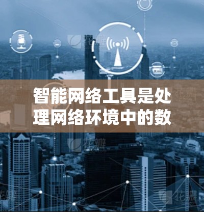 智能网络工具是处理网络环境中的数据和管理问题的最佳选择，可以帮助用户高效地进行数据分析、自动化管理以及个性化服务。以下是一些推荐的智能网络工具，涵盖了数据分析、营销、服务和设备管理等领域