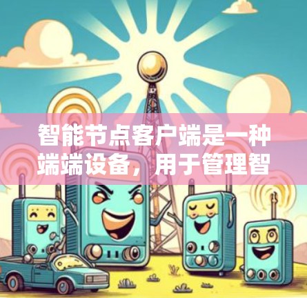 智能节点客户端是一种端端设备，用于管理智能节点设备，支持实时监控、数据采集、控制和自动化等功能。以下是关于智能节点客户端的详细总结