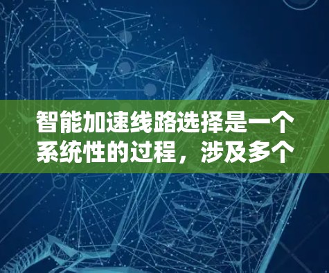 智能加速线路选择是一个系统性的过程，涉及多个因素和步骤，以确保车辆的高效运行。以下是详细的步骤指南