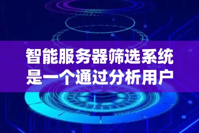 智能服务器筛选系统是一个通过分析用户需求、服务器性能和用户操作，提供个性化的服务器推荐和配置指导的系统。以下是该系统的详细分析