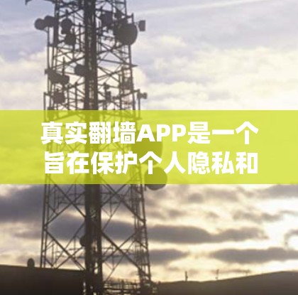真实翻墙APP是一个旨在保护个人隐私和安全的软件应用，通常支持将网页内容翻墙到其他平台，如手机、平板或电脑。以下是对真实翻墙APP的一些建议和评价