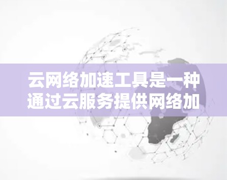 云网络加速工具是一种通过云服务提供网络加速功能的工具，旨在提升网络性能，解决网络延迟问题。以下是对该工具的详细分析和指南