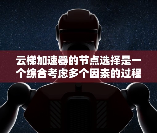云梯加速器的节点选择是一个综合考虑多个因素的过程，以满足用户的特定需求和预算。以下是一些关键步骤和建议