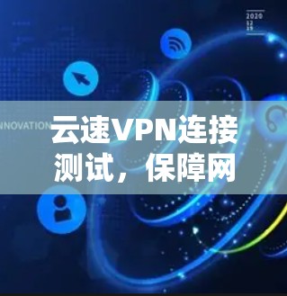 云速VPN连接测试，保障网络安全的实用指南